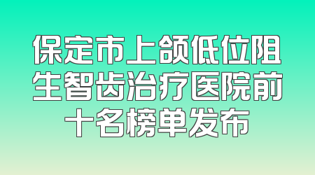 保定市上颌低位阻生智齿治疗医院前十名榜单发布