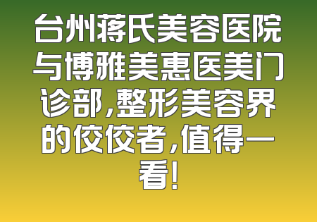 台州蒋氏美容医院与博雅美惠医美门诊部，整形美容界的佼佼者，值得一看！