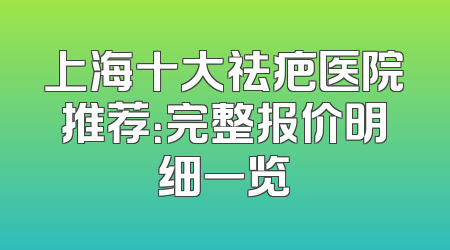 上海十大祛疤医院推荐：完整报价明细一览