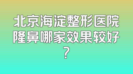 北京海淀整形医院隆鼻哪家效果较好？