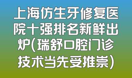 上海仿生牙修复医院十强排名新鲜出炉（瑞舒口腔门诊技术当先受推崇）