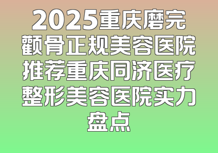 2025重庆磨完颧骨正规美容医院推荐重庆同济医疗整形美容医院实力盘点