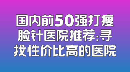 国内前50强打瘦脸针医院推荐：寻找性价比高的医院