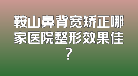 鞍山鼻背宽矫正哪家医院整形效果佳？