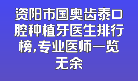 资阳市国奥齿泰口腔种植牙医生排行榜，专业医师一览无余