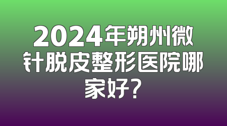 2024年朔州微针脱皮整形医院哪家好？