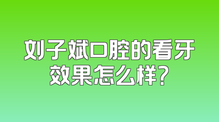 刘子斌口腔的看牙效果怎么样？