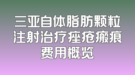 三亚自体脂肪颗粒注射治疗痤疮瘢痕费用概览