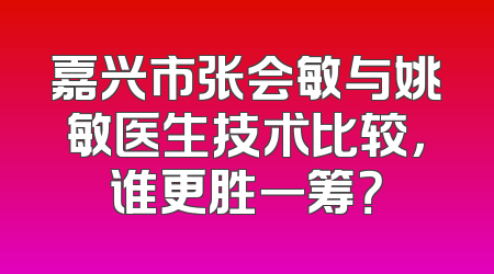 嘉兴市张会敏与姚敏医生技术比较，谁更胜一筹？
