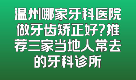 温州哪家牙科医院做牙齿矫正好？推荐三家当地人常去的牙科诊所
