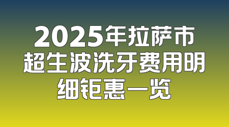 2025年拉萨市超生波洗牙费用明细钜惠一览