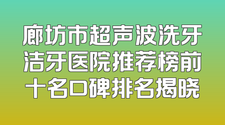 廊坊市超声波洗牙洁牙医院推荐榜前十名口碑排名揭晓