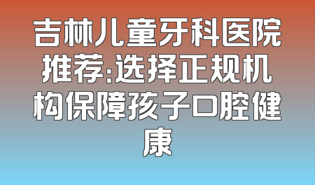 吉林儿童牙科医院推荐：选择正规机构保障孩子口腔健康