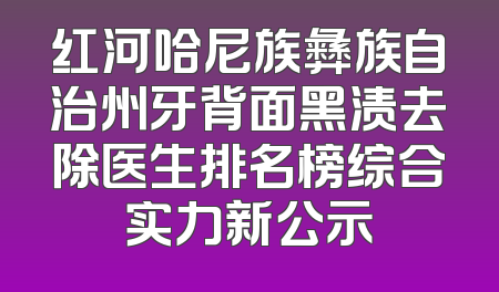红河哈尼族彝族自治州牙背面黑渍去除医生排名榜综合实力新公示