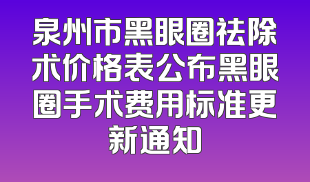 泉州市黑眼圈祛除术价格表公布黑眼圈手术费用标准更新通知