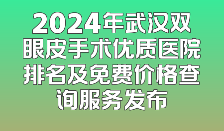 2024年武汉双眼皮手术优质医院排名及免费价格查询服务发布