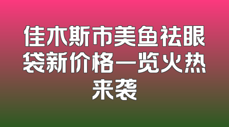 佳木斯市美鱼祛眼袋新价格一览火热来袭