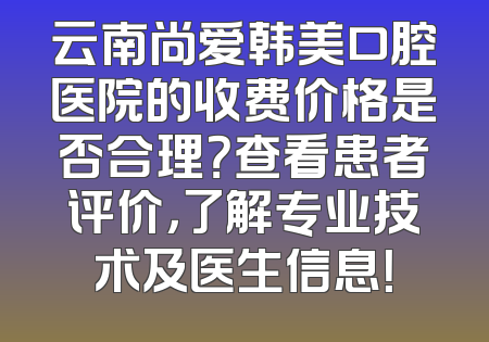云南尚爱韩美口腔医院的收费价格是否合理？查看患者评价，了解专业技术及医生信息！