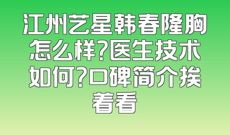 江州艺星韩春隆胸怎么样？医生技术如何？口碑简介挨着看