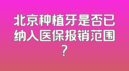 北京种植牙是否已纳入医保报销范围？