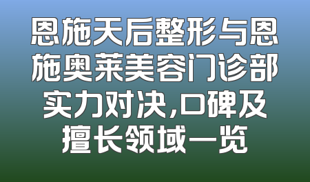 恩施天后整形与恩施奥莱美容门诊部实力对决，口碑及擅长领域一览