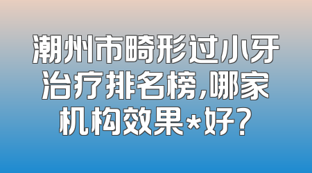 潮州市畸形过小牙治疗排名榜，哪家机构效果*好？