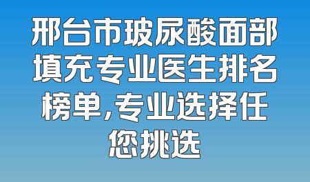 邢台市玻尿酸面部填充专业医生排名榜单，专业选择任您挑选