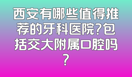西安有哪些值得推荐的牙科医院？包括交大附属口腔吗？