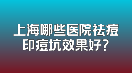 上海哪些医院祛痘印痘坑效果好？