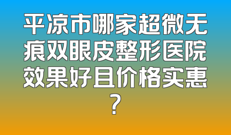 平凉市哪家超微无痕双眼皮整形医院效果好且价格实惠？