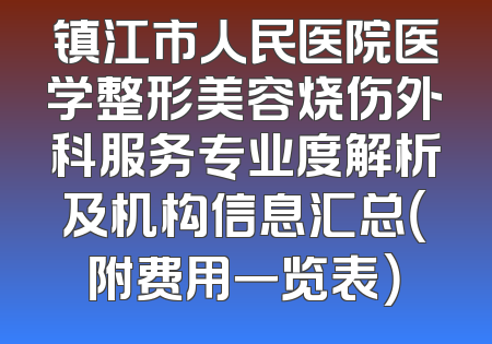 镇江市人民医院医学整形美容烧伤外科服务专业度解析及机构信息汇总（附费用一览表）