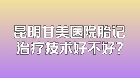 昆明甘美医院胎记治疗技术好不好？
