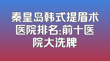 秦皇岛韩式提眉术医院排名：前十医院大洗牌