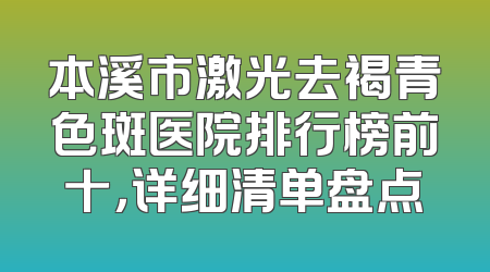 本溪市激光去褐青色斑医院排行榜前十，详细清单盘点