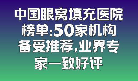 中国眼窝填充医院榜单：50家机构备受推荐，业界专家一致好评