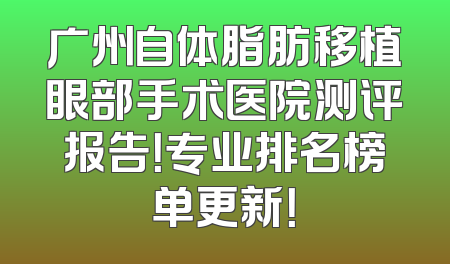 广州自体脂肪移植眼部手术医院测评报告！专业排名榜单更新！