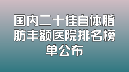 国内二十佳自体脂肪丰额医院排名榜单公布