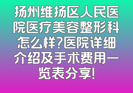 扬州维扬区人民医院医疗美容整形科怎么样？医院详细介绍及手术费用一览表分享！