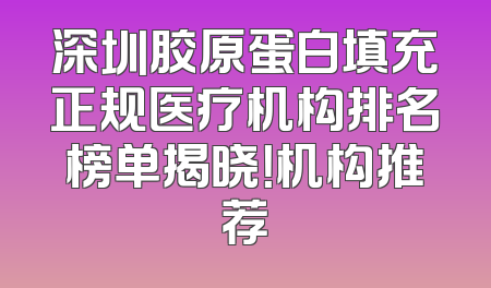 深圳胶原蛋白填充正规医疗机构排名榜单揭晓！机构推荐
