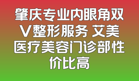 肇庆专业内眼角双V整形服务 艾美医疗美容门诊部性价比高