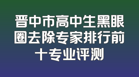 晋中市高中生黑眼圈去除专家排行前十专业评测