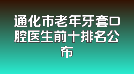 通化市老年牙套口腔医生前十排名公布