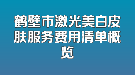 鹤壁市激光美白皮肤服务费用清单概览
