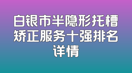 白银市半隐形托槽矫正服务十强排名详情
