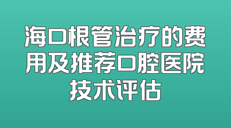 海口根管治疗的费用及推荐口腔医院技术评估