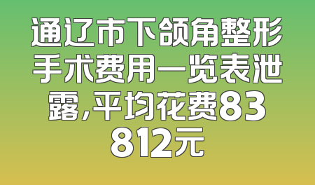 通辽市下颌角整形手术费用一览表泄露，平均花费83812元