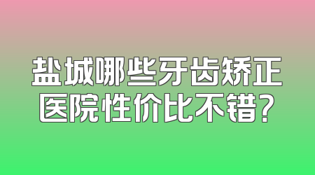 盐城哪些牙齿矫正医院性价比不错？