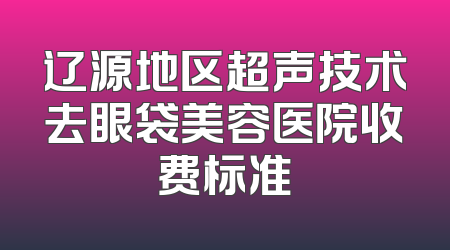 辽源地区超声技术去眼袋美容医院收费标准
