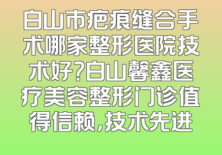白山市疤痕缝合手术哪家整形医院技术好？白山馨鑫医疗美容整形门诊值得信赖，技术先进