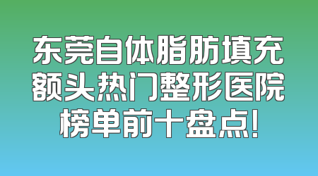 东莞自体脂肪填充额头热门整形医院榜单前十盘点！